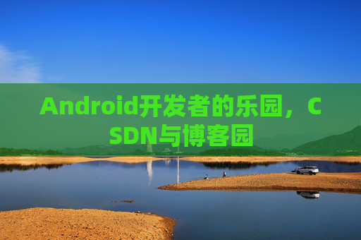 Android开发者的乐园，CSDN与博客园