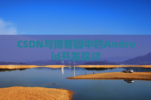 CSDN与博客园中的Android开发探讨